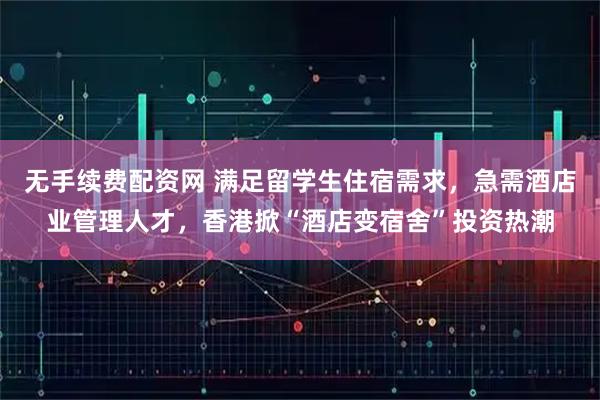无手续费配资网 满足留学生住宿需求，急需酒店业管理人才，香港掀“酒店变宿舍”投资热潮
