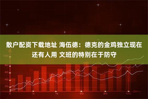 散户配资下载地址 海伍德：德克的金鸡独立现在还有人用 文班的特别在于防守