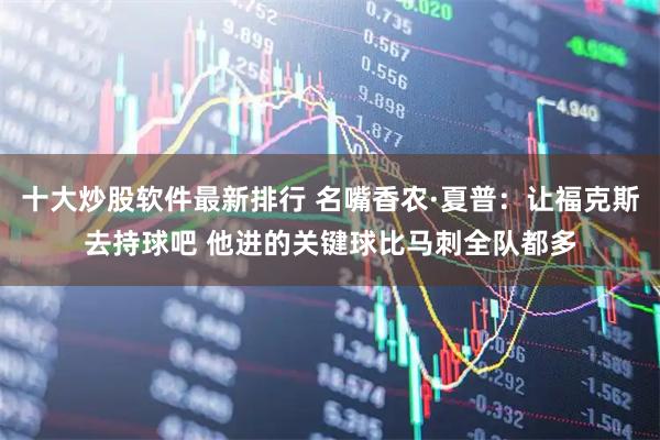 十大炒股软件最新排行 名嘴香农·夏普：让福克斯去持球吧 他进的关键球比马刺全队都多
